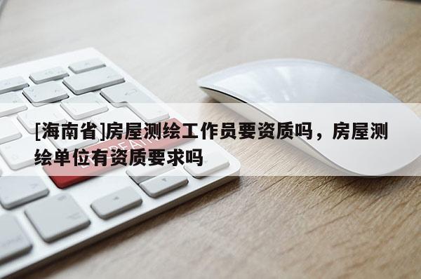 [海南省]房屋測繪工作員要資質(zhì)嗎，房屋測繪單位有資質(zhì)要求嗎