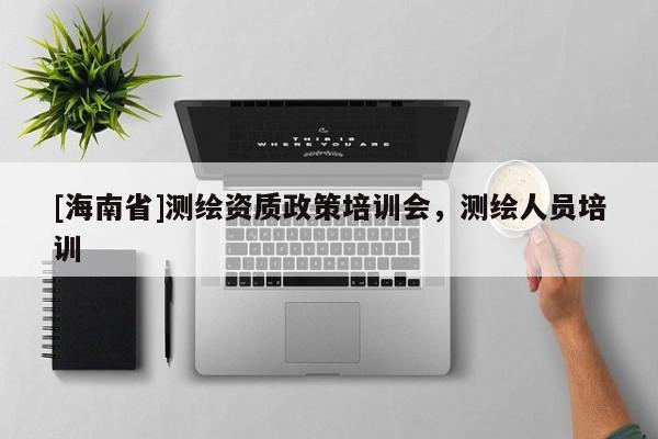 [海南省]測繪資質(zhì)政策培訓(xùn)會(huì)，測繪人員培訓(xùn)