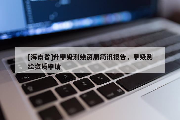 [海南省]升甲級測繪資質簡訊報告，甲級測繪資質申請