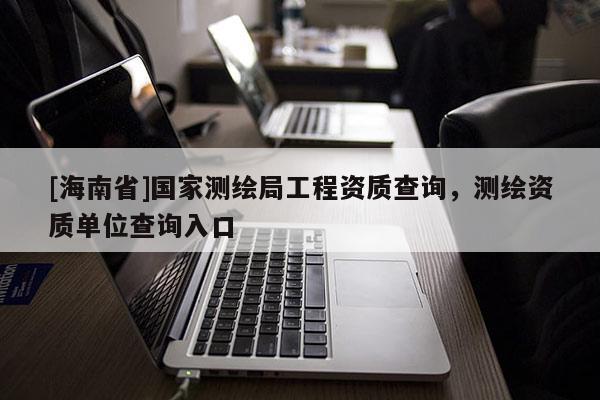 [海南省]國家測繪局工程資質查詢，測繪資質單位查詢入口