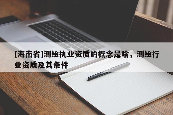 [海南省]測繪執業資質的概念是啥，測繪行業資質及其條件