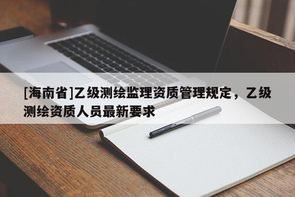 [海南省]乙級測繪監理資質管理規定，乙級測繪資質人員最新要求