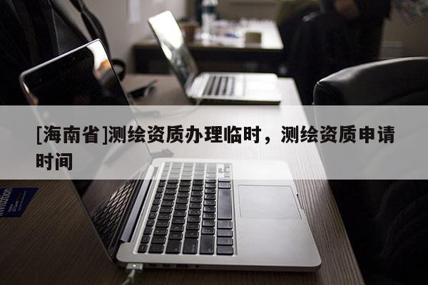 [海南省]測繪資質辦理臨時，測繪資質申請時間