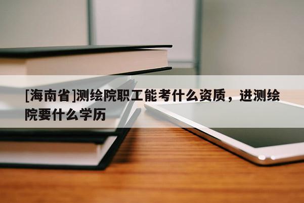 [海南省]測繪院職工能考什么資質，進測繪院要什么學歷