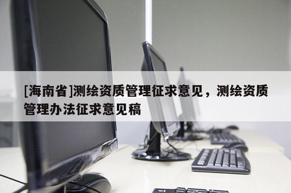 [海南省]測繪資質管理征求意見，測繪資質管理辦法征求意見稿