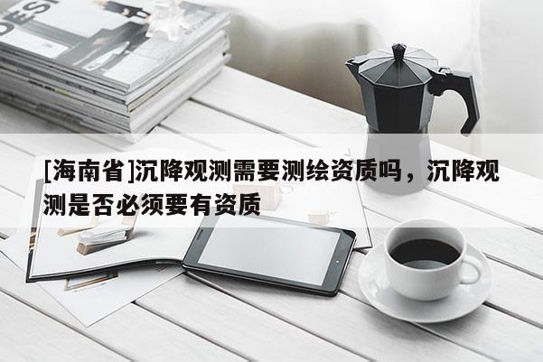 [海南省]沉降觀測(cè)需要測(cè)繪資質(zhì)嗎，沉降觀測(cè)是否必須要有資質(zhì)