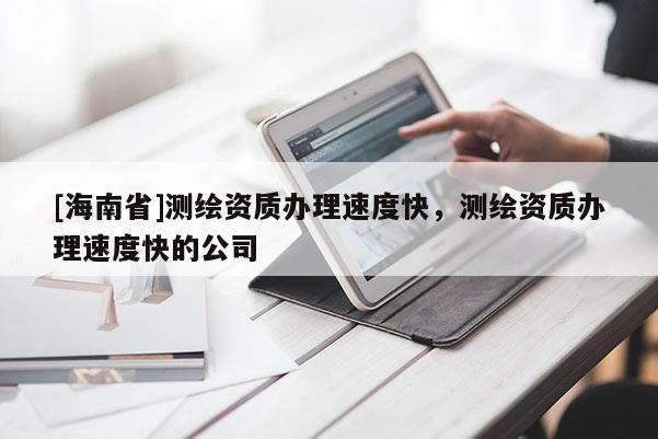 [海南省]測(cè)繪資質(zhì)辦理速度快，測(cè)繪資質(zhì)辦理速度快的公司