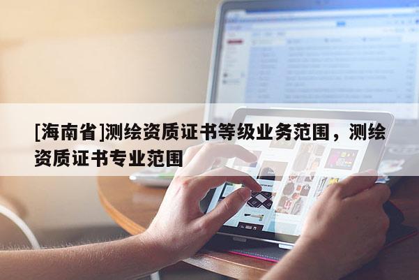 [海南省]測繪資質證書等級業(yè)務范圍，測繪資質證書專業(yè)范圍