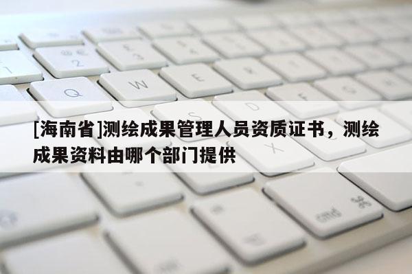 [海南省]測繪成果管理人員資質證書，測繪成果資料由哪個部門提供