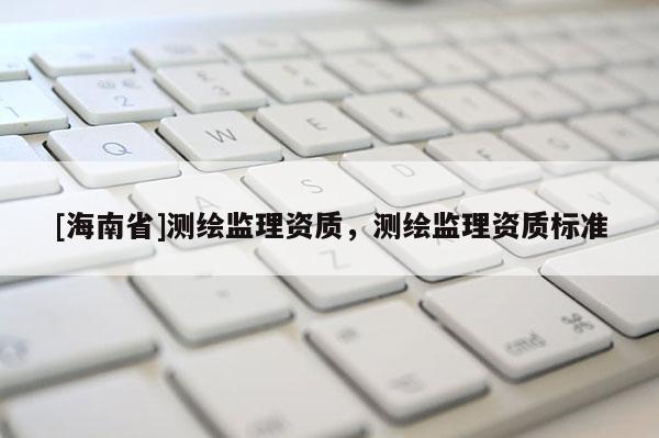 [海南省]測繪監(jiān)理資質，測繪監(jiān)理資質標準