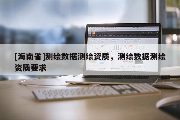 [海南省]測繪數據測繪資質，測繪數據測繪資質要求