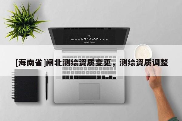 [海南省]閘北測繪資質變更，測繪資質調整