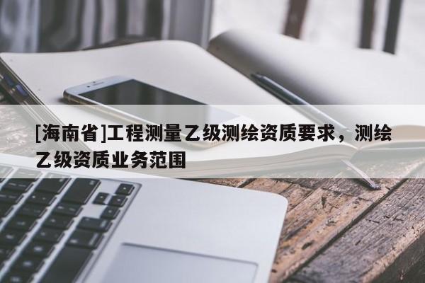 [海南省]工程測量乙級測繪資質要求，測繪乙級資質業務范圍