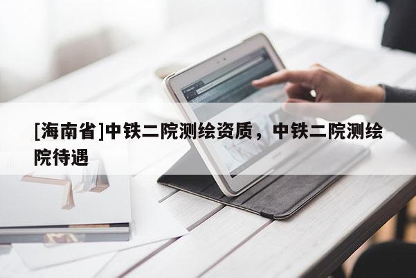 [海南省]中鐵二院測繪資質，中鐵二院測繪院待遇