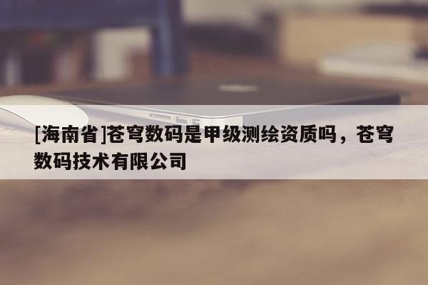 [海南省]蒼穹數碼是甲級測繪資質嗎，蒼穹數碼技術有限公司
