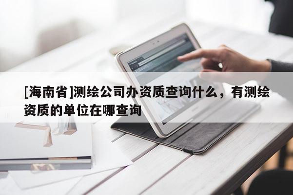 [海南省]測繪公司辦資質查詢什么，有測繪資質的單位在哪查詢