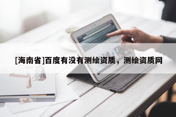 [海南省]百度有沒有測繪資質，測繪資質網