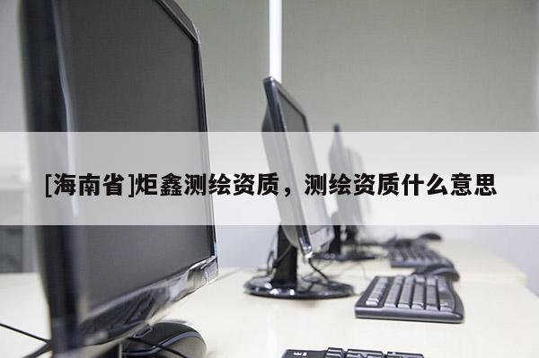 [海南省]炬鑫測繪資質，測繪資質什么意思