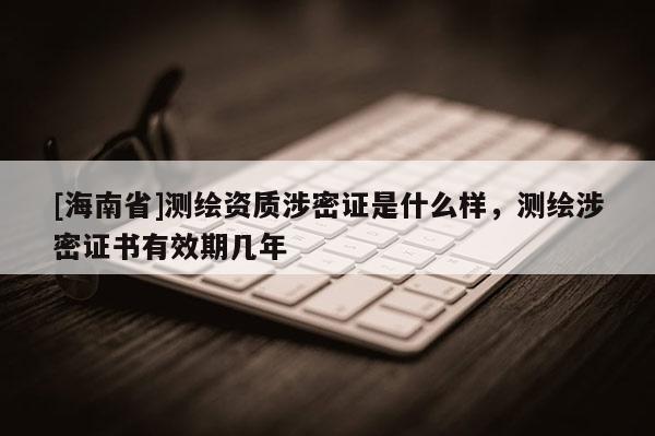 [海南省]測繪資質涉密證是什么樣，測繪涉密證書有效期幾年