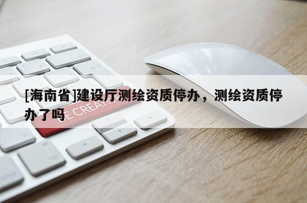 [海南省]建設廳測繪資質停辦，測繪資質停辦了嗎