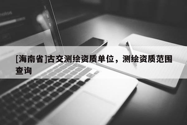 [海南省]古交測繪資質單位，測繪資質范圍查詢