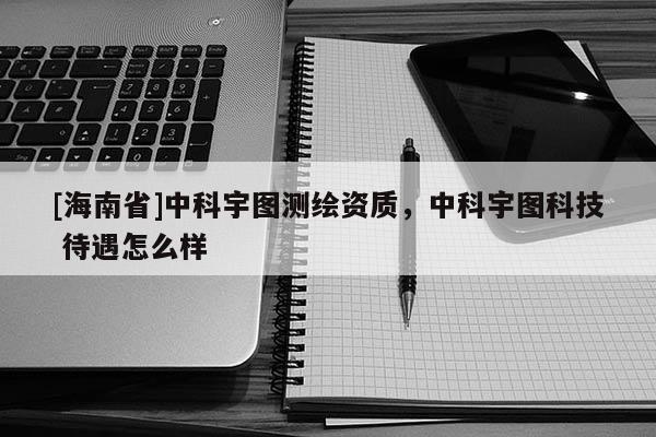 [海南省]中科宇圖測繪資質，中科宇圖科技 待遇怎么樣