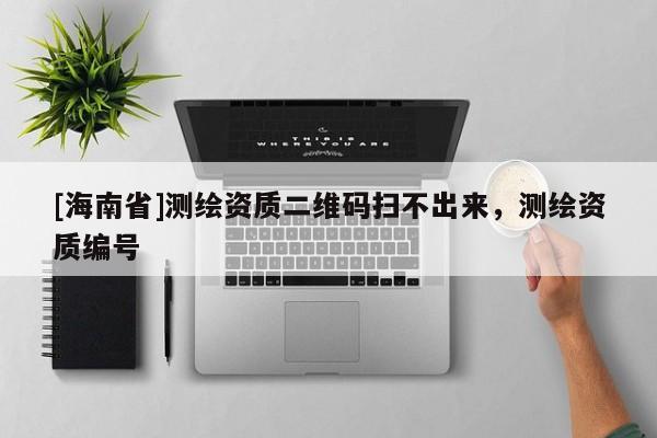 [海南省]測繪資質二維碼掃不出來，測繪資質編號