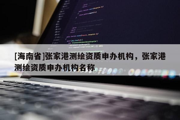 [海南省]張家港測繪資質申辦機構，張家港測繪資質申辦機構名稱