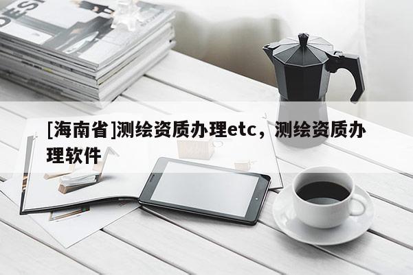 [海南省]測繪資質辦理etc，測繪資質辦理軟件