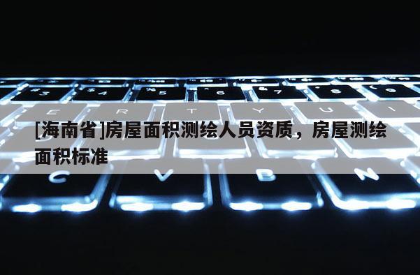 [海南省]房屋面積測繪人員資質，房屋測繪面積標準