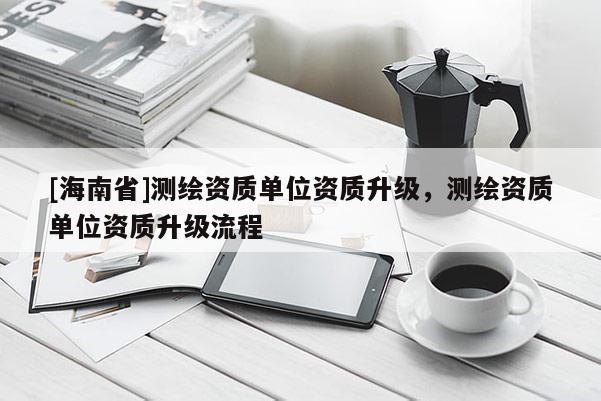 [海南省]測繪資質單位資質升級，測繪資質單位資質升級流程