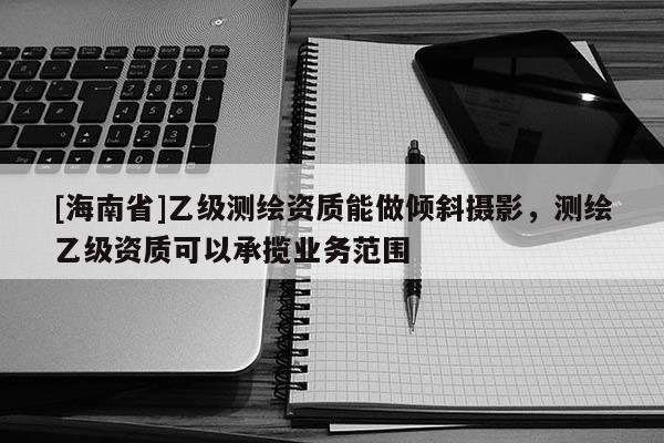 [海南省]乙級測繪資質(zhì)能做傾斜攝影，測繪乙級資質(zhì)可以承攬業(yè)務(wù)范圍