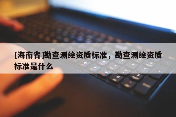 [海南省]勘查測繪資質(zhì)標(biāo)準(zhǔn)，勘查測繪資質(zhì)標(biāo)準(zhǔn)是什么