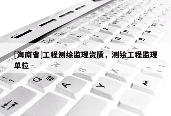 [海南省]工程測繪監理資質，測繪工程監理單位