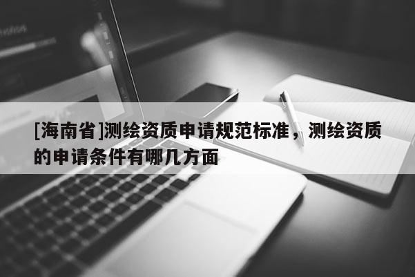 [海南省]測繪資質申請規范標準，測繪資質的申請條件有哪幾方面
