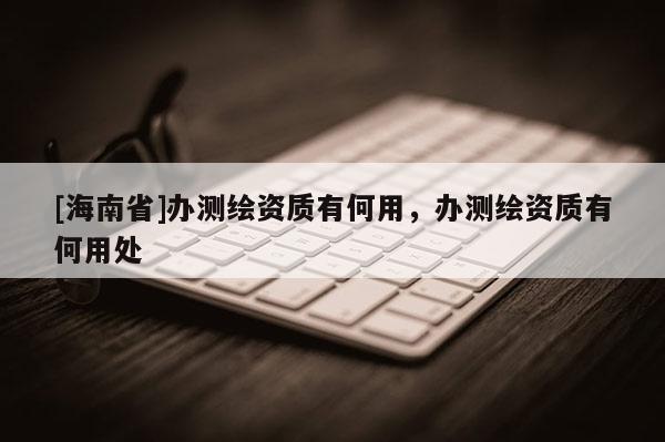[海南省]辦測繪資質有何用，辦測繪資質有何用處