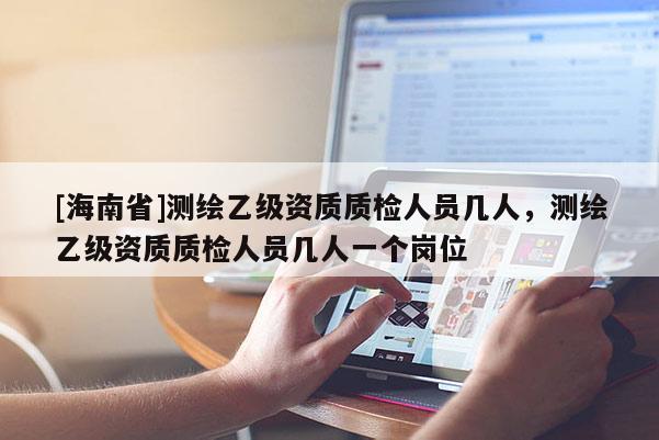 [海南省]測繪乙級資質質檢人員幾人，測繪乙級資質質檢人員幾人一個崗位