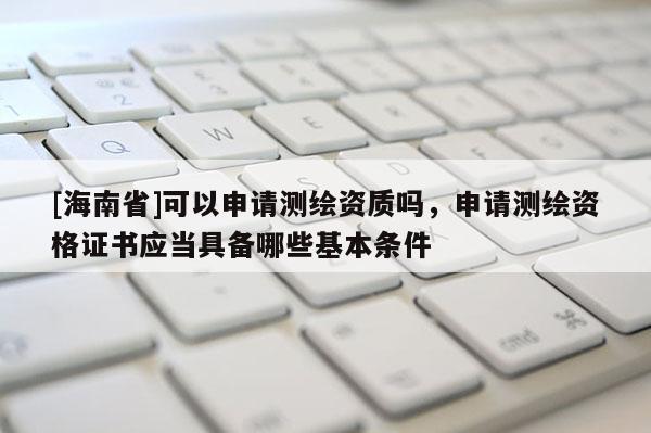 [海南省]可以申請測繪資質(zhì)嗎，申請測繪資格證書應(yīng)當具備哪些基本條件