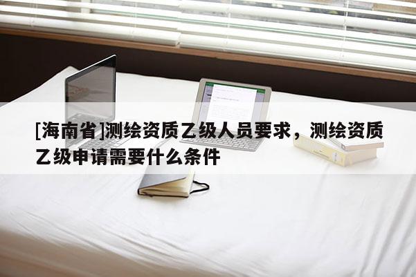 [海南省]測繪資質乙級人員要求，測繪資質乙級申請需要什么條件