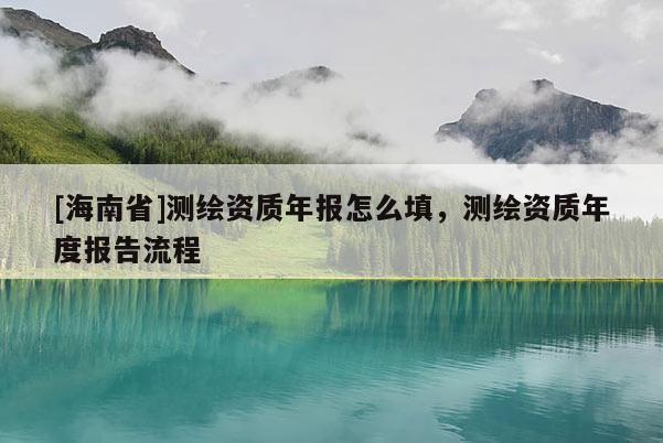 [海南省]測繪資質年報怎么填，測繪資質年度報告流程