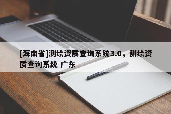 [海南省]測繪資質(zhì)查詢系統(tǒng)3.0，測繪資質(zhì)查詢系統(tǒng) 廣東