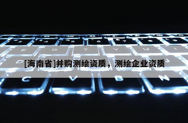 [海南省]并購測繪資質(zhì)，測繪企業(yè)資質(zhì)