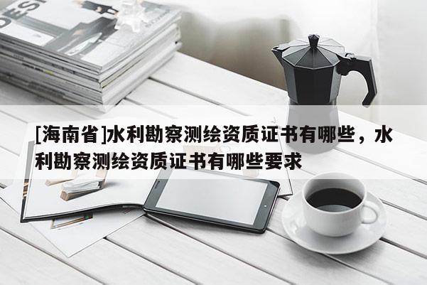 [海南省]水利勘察測繪資質證書有哪些，水利勘察測繪資質證書有哪些要求