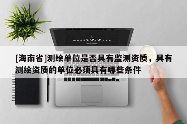 [海南省]測繪單位是否具有監測資質，具有測繪資質的單位必須具有哪些條件