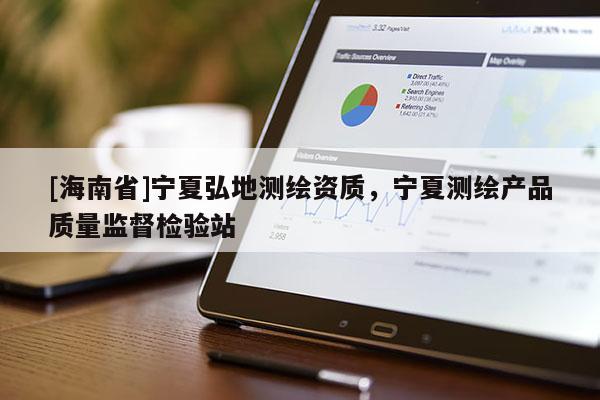 [海南省]寧夏弘地測繪資質(zhì)，寧夏測繪產(chǎn)品質(zhì)量監(jiān)督檢驗(yàn)站