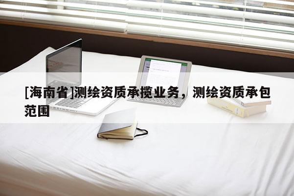 [海南省]測繪資質承攬業務，測繪資質承包范圍