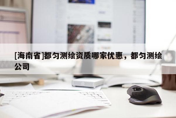 [海南省]都勻測繪資質哪家優惠，都勻測繪公司
