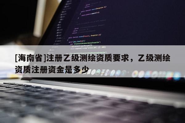 [海南省]注冊乙級測繪資質要求，乙級測繪資質注冊資金是多少