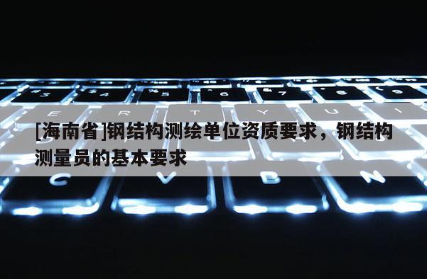 [海南省]鋼結構測繪單位資質要求，鋼結構測量員的基本要求