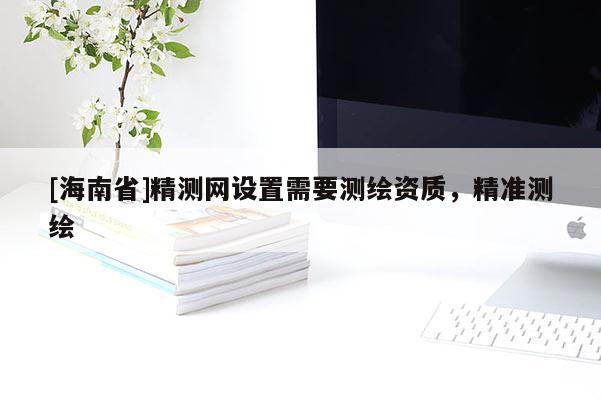 [海南省]精測網設置需要測繪資質，精準測繪